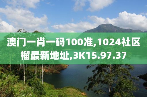 澳门一肖一码100准,1024社区榴最新地址,3K15.97.37