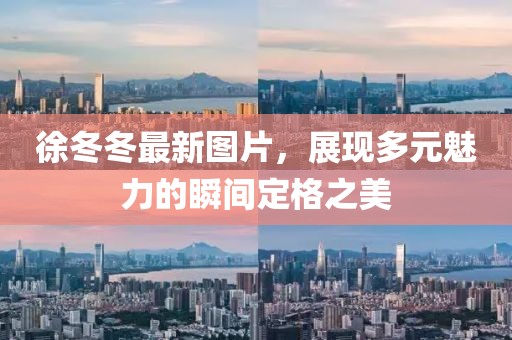 徐冬冬最新图片，展现多元魅力的瞬间定格之美
