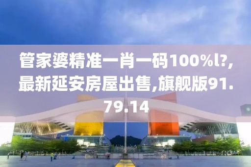 管家婆精准一肖一码100%l?,最新延安房屋出售,旗舰版91.79.14