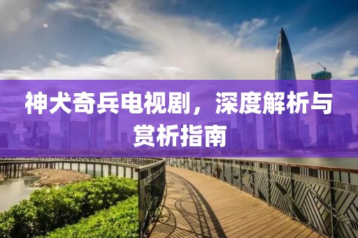 神犬奇兵电视剧，深度解析与赏析指南