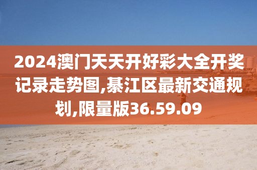 2024澳门天天开好彩大全开奖记录走势图,綦江区最新交通规划,限量版36.59.09