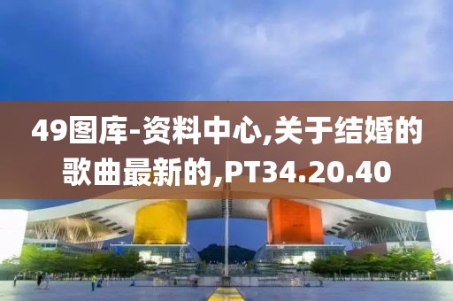 49图库-资料中心,关于结婚的歌曲最新的,PT34.20.40
