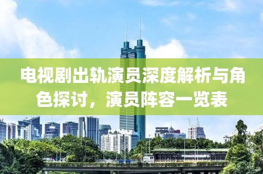 电视剧出轨演员深度解析与角色探讨，演员阵容一览表