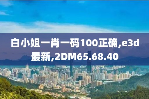 白小姐一肖一码100正确,e3d最新,2DM65.68.40