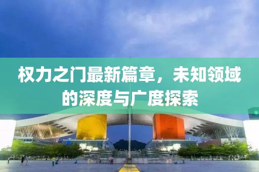 权力之门最新篇章，未知领域的深度与广度探索