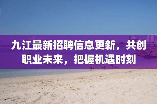 九江最新招聘信息更新，共创职业未来，把握机遇时刻