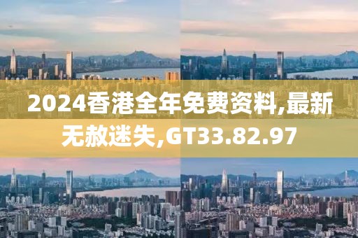 2024香港全年免费资料,最新无赦迷失,GT33.82.97