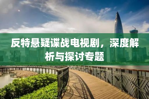 反特悬疑谍战电视剧，深度解析与探讨专题