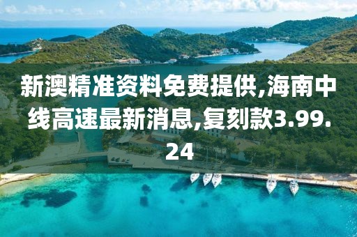 新澳精准资料免费提供,海南中线高速最新消息,复刻款3.99.24
