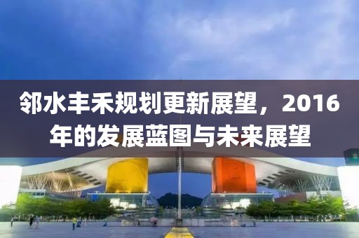 邻水丰禾规划更新展望，2016年的发展蓝图与未来展望