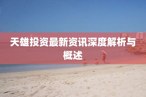 天雄投资最新资讯深度解析与概述