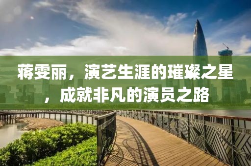 蒋雯丽，演艺生涯的璀璨之星，成就非凡的演员之路