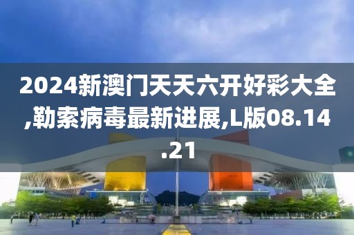 2024新澳门天天六开好彩大全,勒索病毒最新进展,L版08.14.21