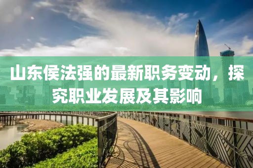 山东侯法强的最新职务变动，探究职业发展及其影响