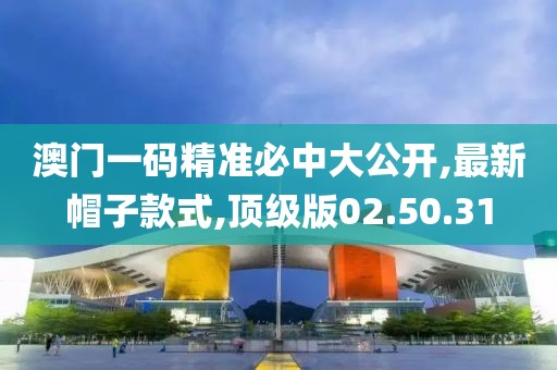 澳门一码精准必中大公开,最新帽子款式,顶级版02.50.31
