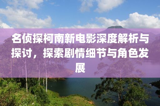 名侦探柯南新电影深度解析与探讨，探索剧情细节与角色发展