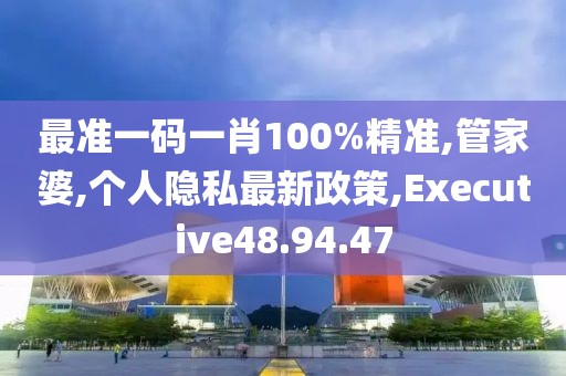 最准一码一肖100%精准,管家婆,个人隐私最新政策,Executive48.94.47
