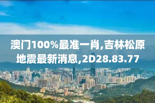 澳门100%最准一肖,吉林松原地震最新消息,2D28.83.77