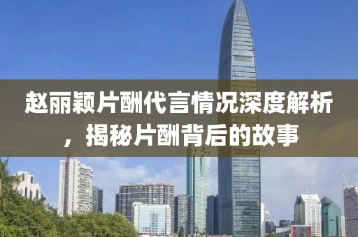 赵丽颖片酬代言情况深度解析，揭秘片酬背后的故事