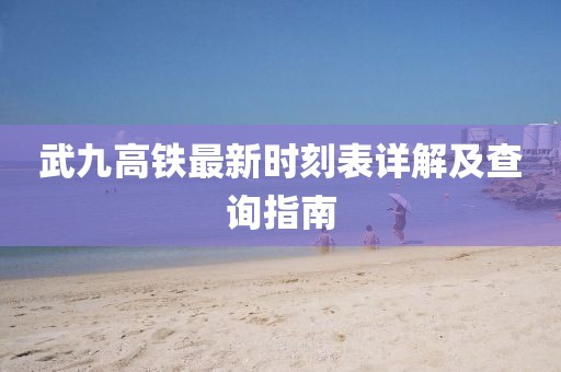 武九高铁最新时刻表详解及查询指南