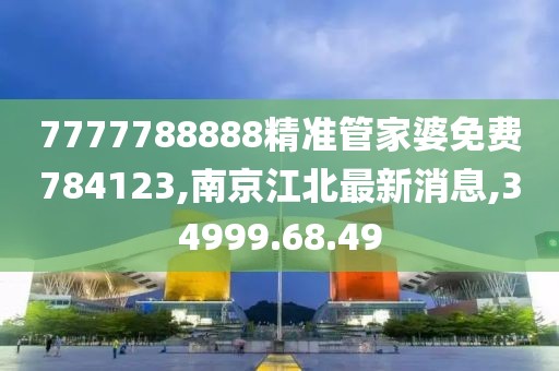 7777788888精准管家婆免费784123,南京江北最新消息,34999.68.49