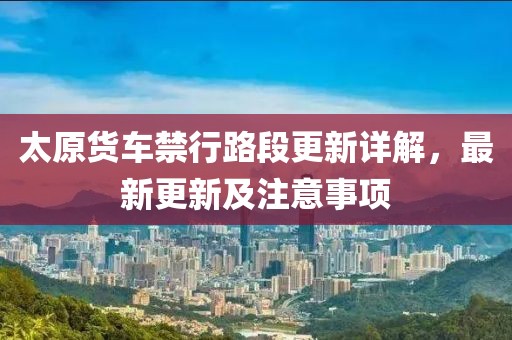 太原货车禁行路段更新详解，最新更新及注意事项