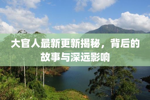 大官人最新更新揭秘，背后的故事与深远影响