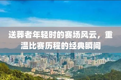 送葬者年轻时的赛场风云，重温比赛历程的经典瞬间