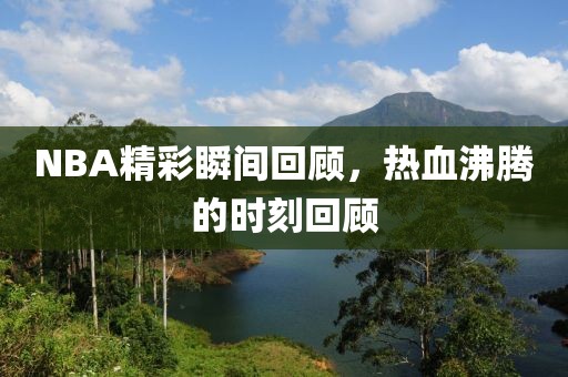 NBA精彩瞬间回顾，热血沸腾的时刻回顾