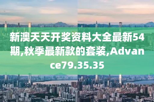 新澳天天开奖资料大全最新54期,秋季最新款的套装,Advance79.35.35
