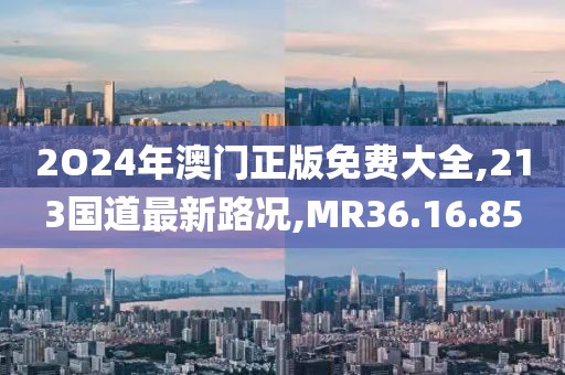 2O24年澳门正版免费大全,213国道最新路况,MR36.16.85