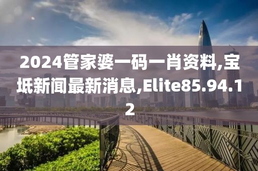 2024管家婆一码一肖资料,宝坻新闻最新消息,Elite85.94.12
