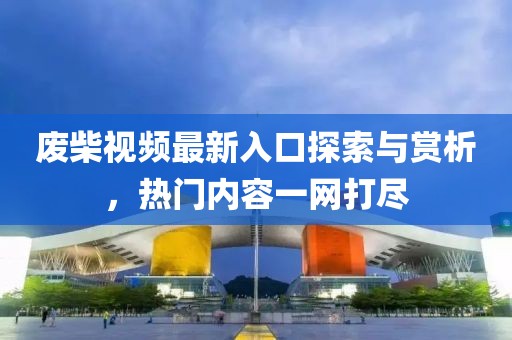 废柴视频最新入口探索与赏析，热门内容一网打尽