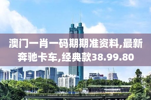 澳门一肖一码期期准资料,最新奔驰卡车,经典款38.99.80