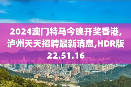 2024澳门特马今晚开奖香港,泸州天天招聘最新消息,HDR版22.51.16