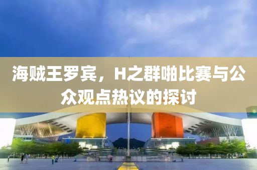 海贼王罗宾，H之群啪比赛与公众观点热议的探讨
