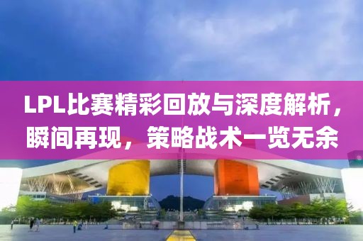 LPL比赛精彩回放与深度解析，瞬间再现，策略战术一览无余