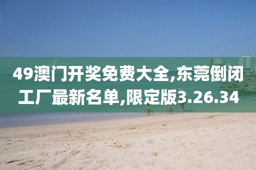 49澳门开奖免费大全,东莞倒闭工厂最新名单,限定版3.26.34