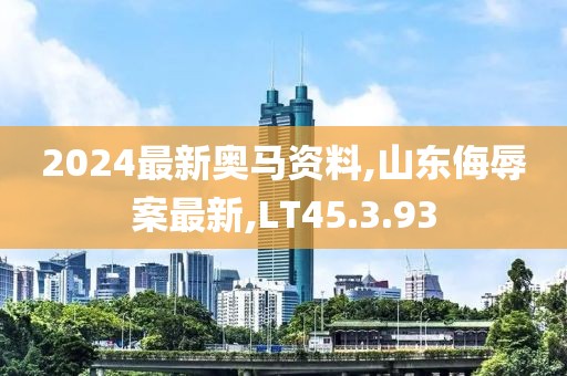 2024最新奥马资料,山东侮辱案最新,LT45.3.93