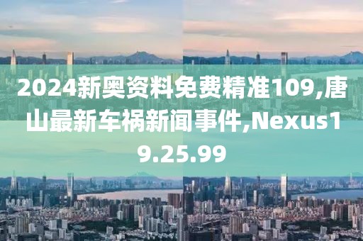 2024新奥资料免费精准109,唐山最新车祸新闻事件,Nexus19.25.99