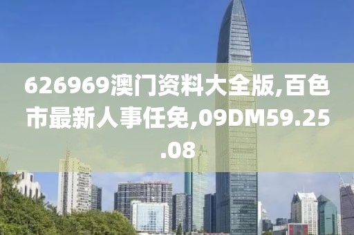 626969澳门资料大全版,百色市最新人事任免,09DM59.25.08