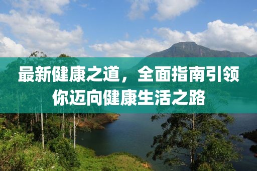 最新健康之道，全面指南引领你迈向健康生活之路