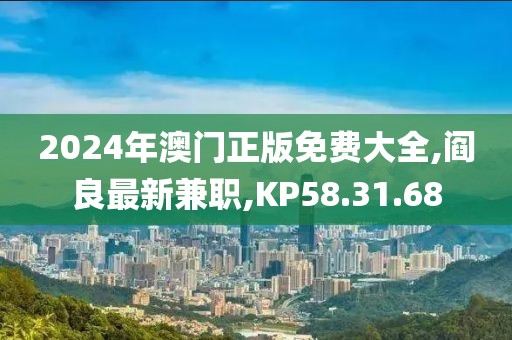 2024年澳门正版免费大全,阎良最新兼职,KP58.31.68