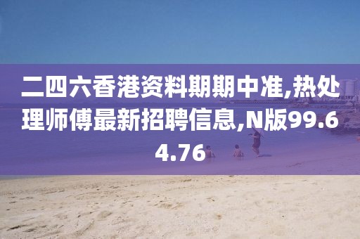 二四六香港资料期期中准,热处理师傅最新招聘信息,N版99.64.76