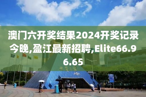 澳门六开奖结果2024开奖记录今晚,盈江最新招聘,Elite66.96.65