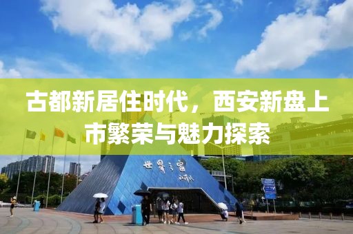 古都新居住时代，西安新盘上市繁荣与魅力探索