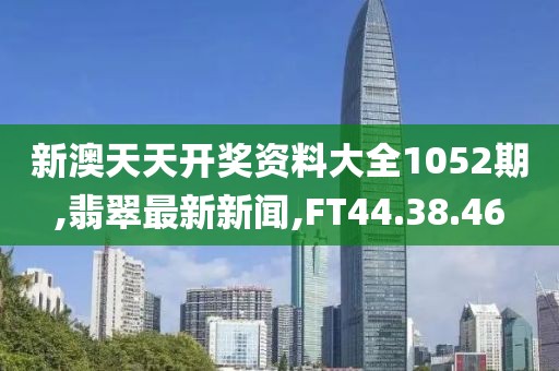 新澳天天开奖资料大全1052期,翡翠最新新闻,FT44.38.46