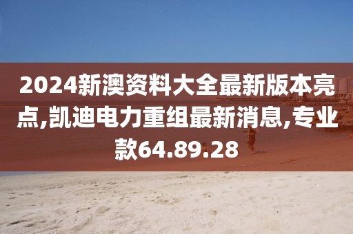 2024新澳资料大全最新版本亮点,凯迪电力重组最新消息,专业款64.89.28