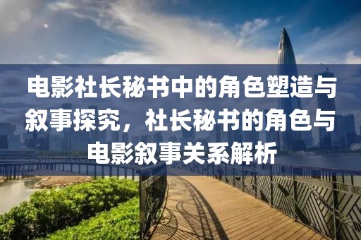 电影社长秘书中的角色塑造与叙事探究，社长秘书的角色与电影叙事关系解析