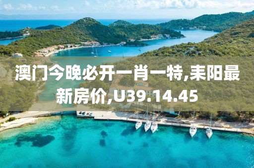 澳门今晚必开一肖一特,耒阳最新房价,U39.14.45
